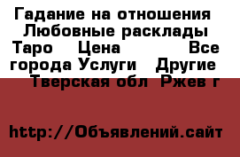 Гадание на отношения. Любовные расклады Таро. › Цена ­ 1 000 - Все города Услуги » Другие   . Тверская обл.,Ржев г.